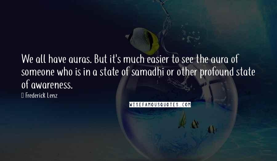 Frederick Lenz Quotes: We all have auras. But it's much easier to see the aura of someone who is in a state of samadhi or other profound state of awareness.