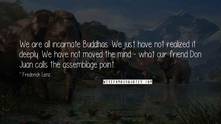 Frederick Lenz Quotes: We are all incarnate Buddhas. We just have not realized it deeply. We have not moved the mind - what our friend Don Juan calls the assemblage point.
