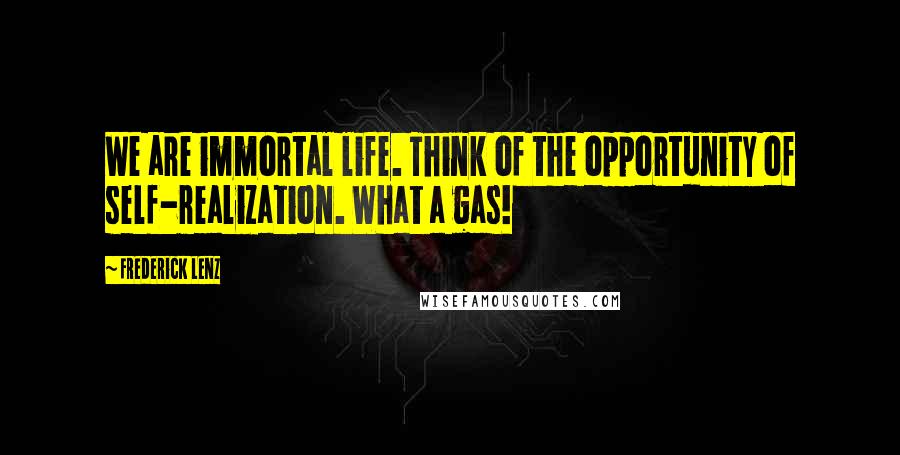 Frederick Lenz Quotes: We are immortal life. Think of the opportunity of self-realization. What a gas!