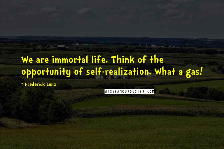 Frederick Lenz Quotes: We are immortal life. Think of the opportunity of self-realization. What a gas!