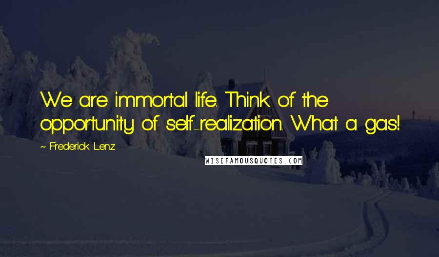 Frederick Lenz Quotes: We are immortal life. Think of the opportunity of self-realization. What a gas!