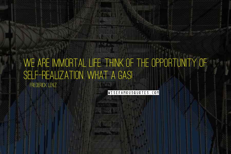 Frederick Lenz Quotes: We are immortal life. Think of the opportunity of self-realization. What a gas!