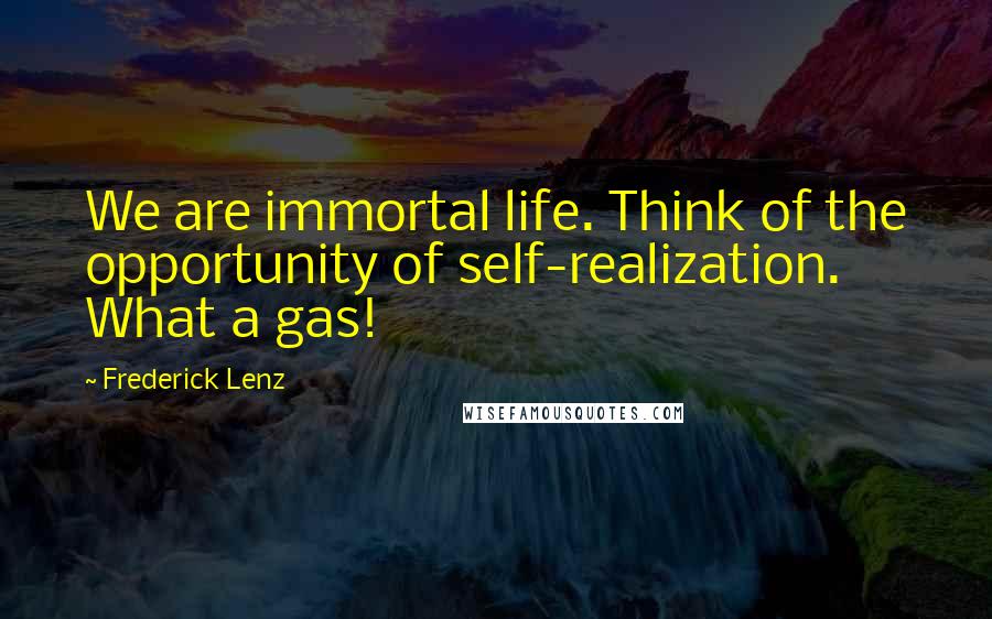 Frederick Lenz Quotes: We are immortal life. Think of the opportunity of self-realization. What a gas!