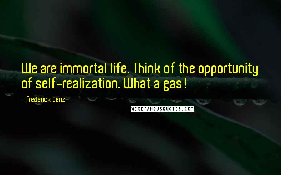 Frederick Lenz Quotes: We are immortal life. Think of the opportunity of self-realization. What a gas!