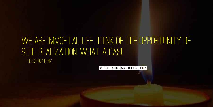 Frederick Lenz Quotes: We are immortal life. Think of the opportunity of self-realization. What a gas!