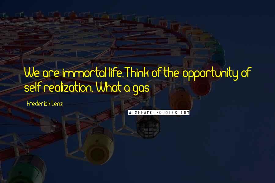 Frederick Lenz Quotes: We are immortal life. Think of the opportunity of self-realization. What a gas!