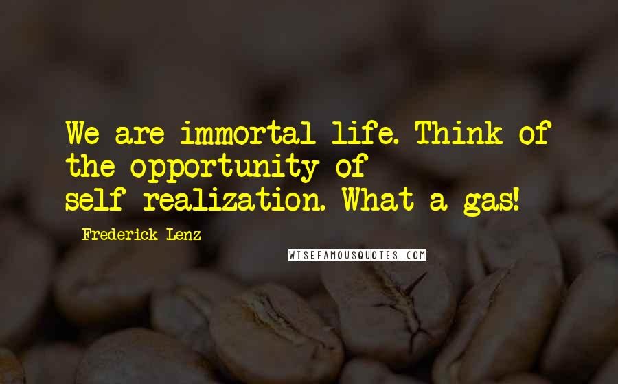 Frederick Lenz Quotes: We are immortal life. Think of the opportunity of self-realization. What a gas!