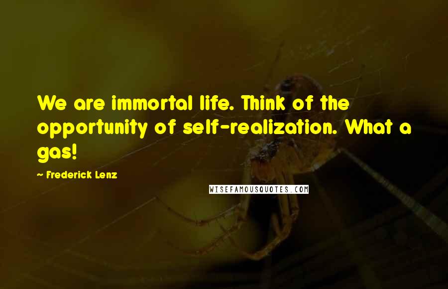 Frederick Lenz Quotes: We are immortal life. Think of the opportunity of self-realization. What a gas!