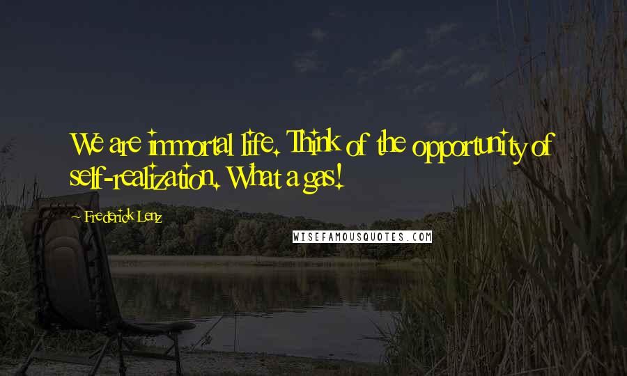 Frederick Lenz Quotes: We are immortal life. Think of the opportunity of self-realization. What a gas!