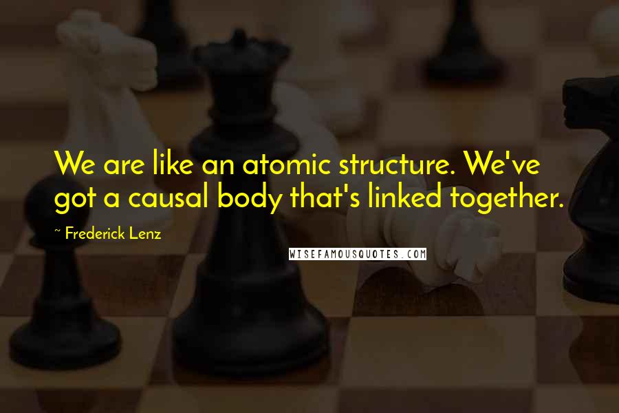 Frederick Lenz Quotes: We are like an atomic structure. We've got a causal body that's linked together.