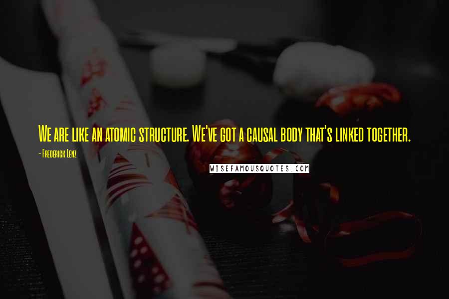 Frederick Lenz Quotes: We are like an atomic structure. We've got a causal body that's linked together.