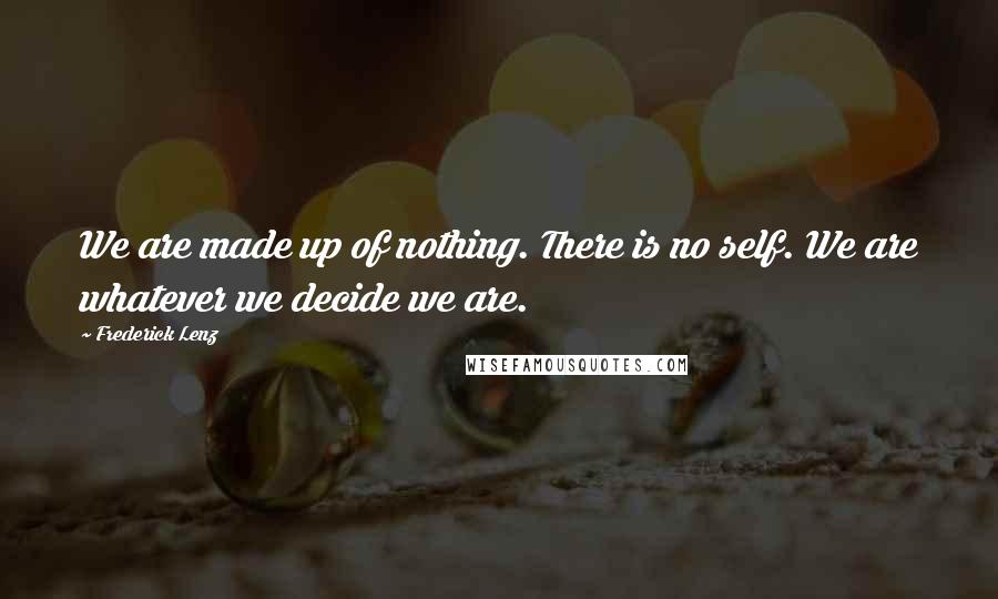 Frederick Lenz Quotes: We are made up of nothing. There is no self. We are whatever we decide we are.