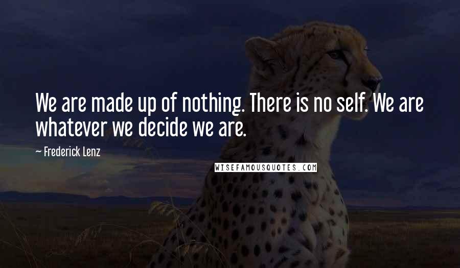 Frederick Lenz Quotes: We are made up of nothing. There is no self. We are whatever we decide we are.