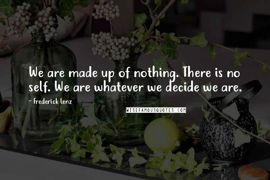 Frederick Lenz Quotes: We are made up of nothing. There is no self. We are whatever we decide we are.