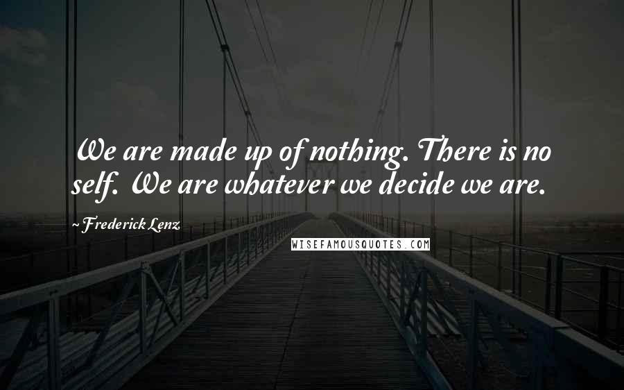 Frederick Lenz Quotes: We are made up of nothing. There is no self. We are whatever we decide we are.