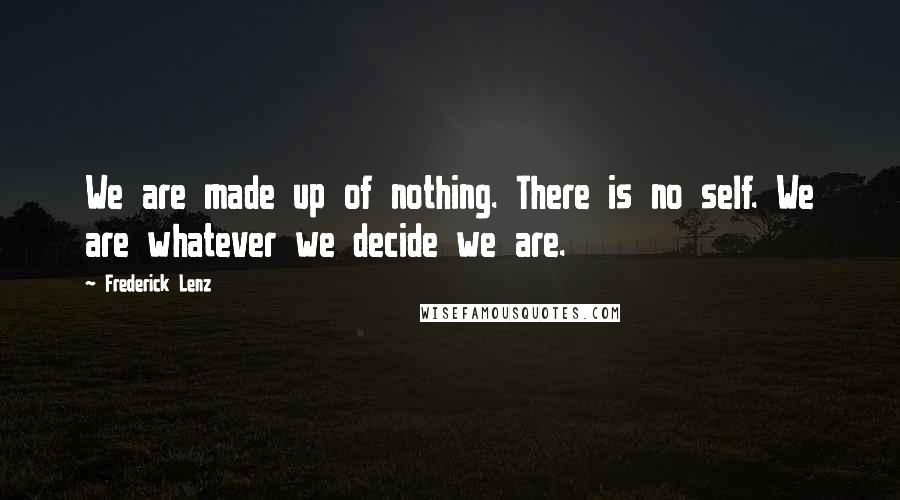 Frederick Lenz Quotes: We are made up of nothing. There is no self. We are whatever we decide we are.