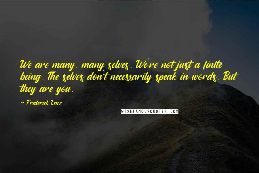 Frederick Lenz Quotes: We are many, many selves. We're not just a finite being. The selves don't necessarily speak in words. But they are you.