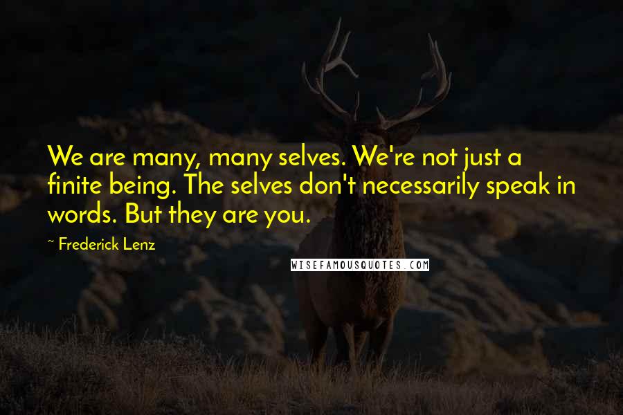 Frederick Lenz Quotes: We are many, many selves. We're not just a finite being. The selves don't necessarily speak in words. But they are you.