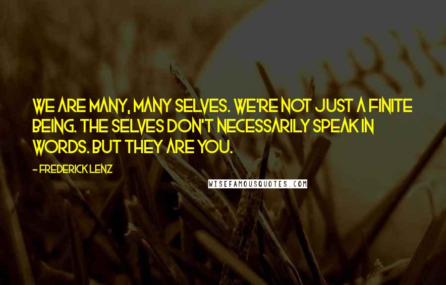 Frederick Lenz Quotes: We are many, many selves. We're not just a finite being. The selves don't necessarily speak in words. But they are you.