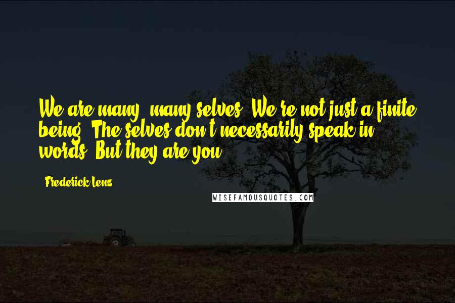 Frederick Lenz Quotes: We are many, many selves. We're not just a finite being. The selves don't necessarily speak in words. But they are you.