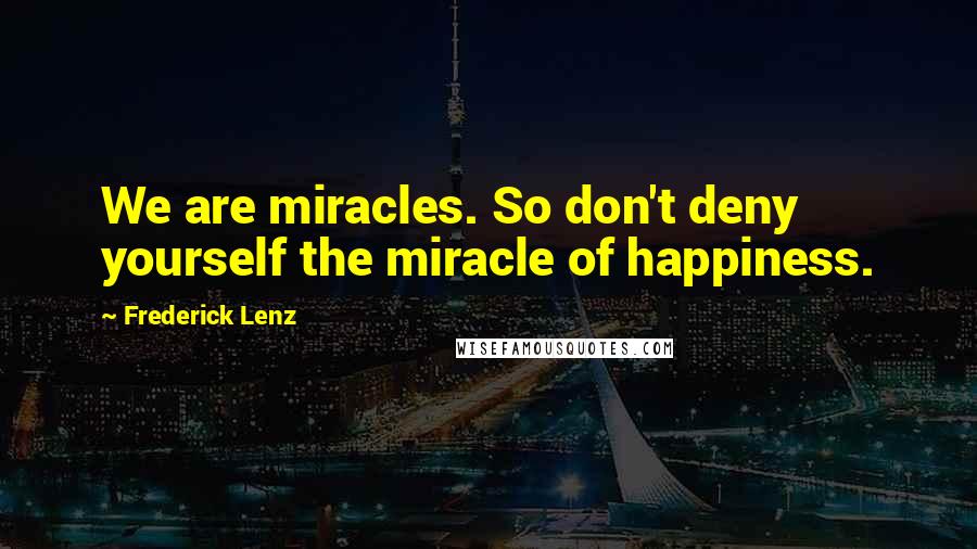 Frederick Lenz Quotes: We are miracles. So don't deny yourself the miracle of happiness.