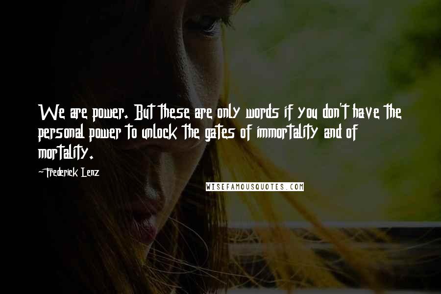 Frederick Lenz Quotes: We are power. But these are only words if you don't have the personal power to unlock the gates of immortality and of mortality.