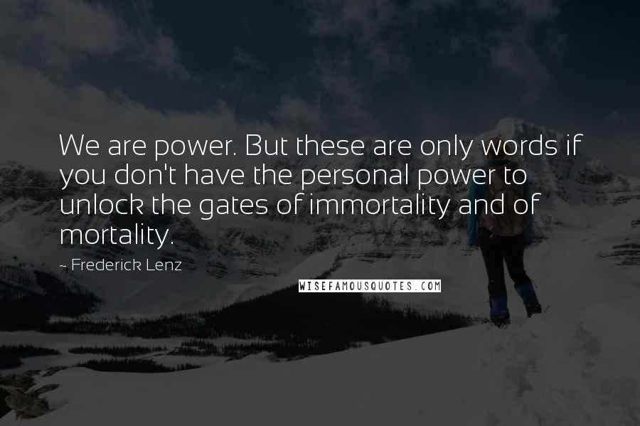 Frederick Lenz Quotes: We are power. But these are only words if you don't have the personal power to unlock the gates of immortality and of mortality.