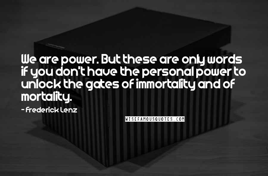 Frederick Lenz Quotes: We are power. But these are only words if you don't have the personal power to unlock the gates of immortality and of mortality.