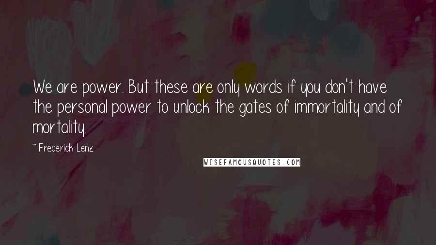 Frederick Lenz Quotes: We are power. But these are only words if you don't have the personal power to unlock the gates of immortality and of mortality.