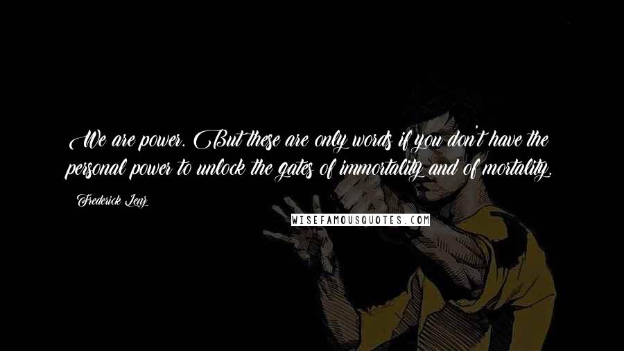 Frederick Lenz Quotes: We are power. But these are only words if you don't have the personal power to unlock the gates of immortality and of mortality.