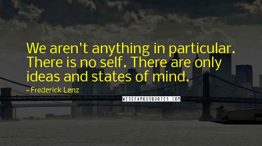 Frederick Lenz Quotes: We aren't anything in particular. There is no self. There are only ideas and states of mind.