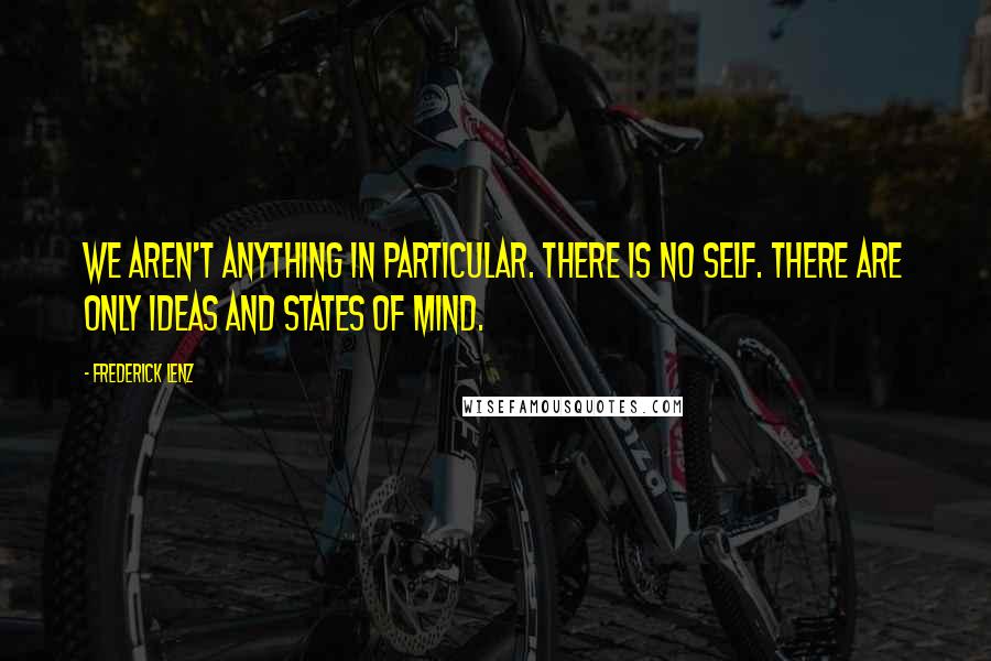 Frederick Lenz Quotes: We aren't anything in particular. There is no self. There are only ideas and states of mind.