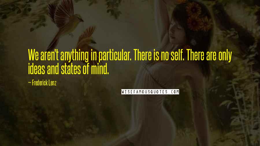 Frederick Lenz Quotes: We aren't anything in particular. There is no self. There are only ideas and states of mind.