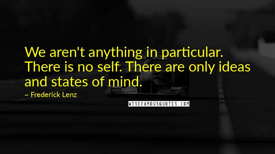 Frederick Lenz Quotes: We aren't anything in particular. There is no self. There are only ideas and states of mind.