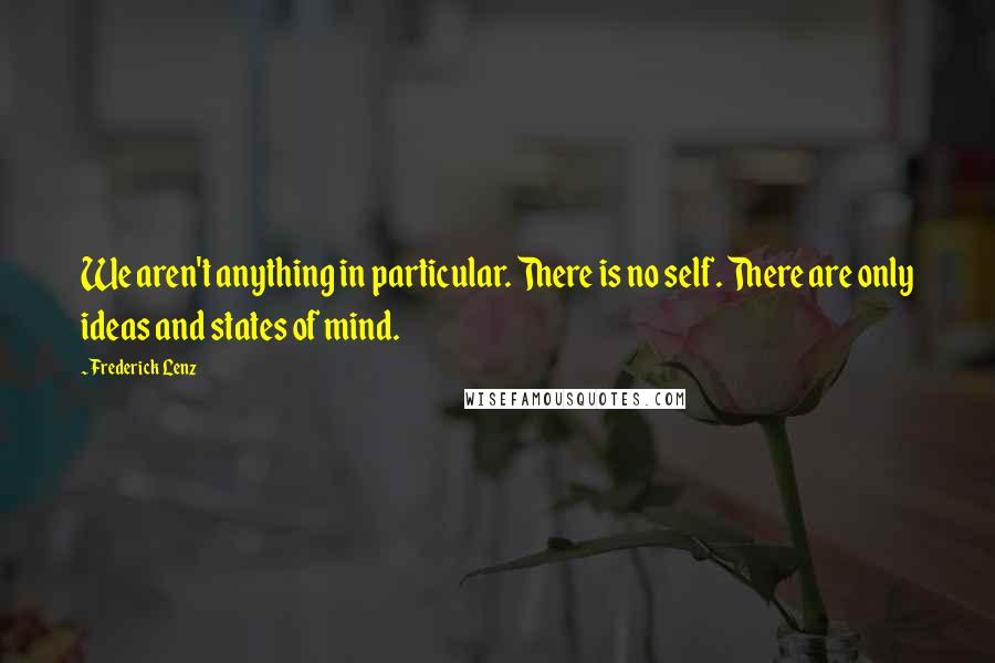 Frederick Lenz Quotes: We aren't anything in particular. There is no self. There are only ideas and states of mind.