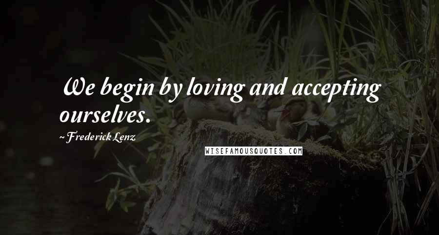 Frederick Lenz Quotes: We begin by loving and accepting ourselves.