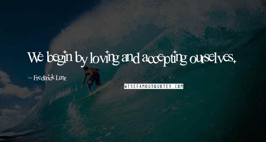Frederick Lenz Quotes: We begin by loving and accepting ourselves.
