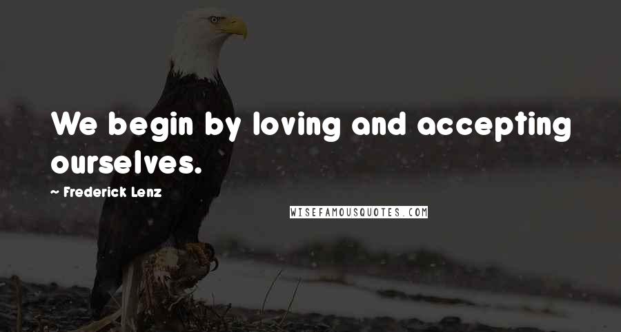 Frederick Lenz Quotes: We begin by loving and accepting ourselves.