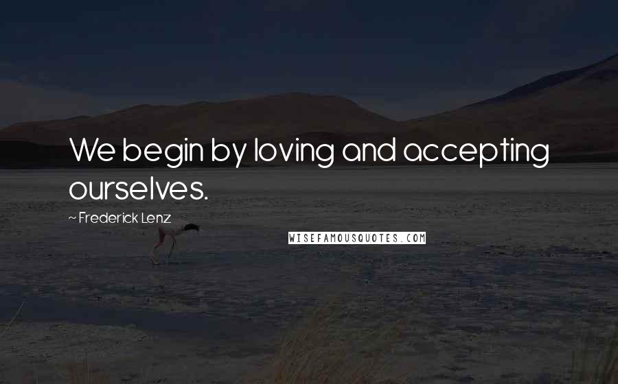 Frederick Lenz Quotes: We begin by loving and accepting ourselves.