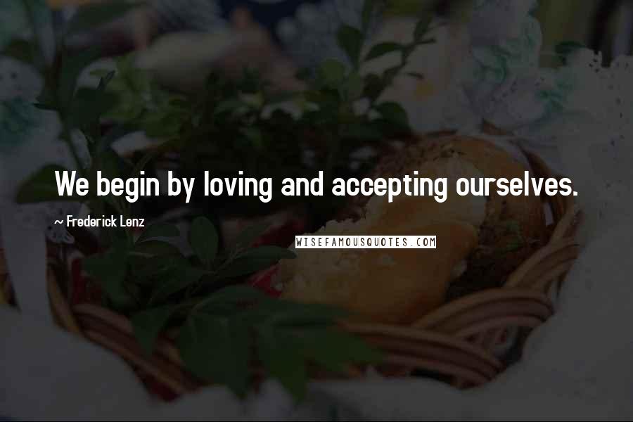 Frederick Lenz Quotes: We begin by loving and accepting ourselves.