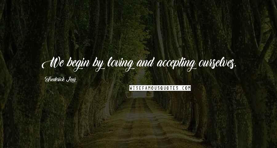 Frederick Lenz Quotes: We begin by loving and accepting ourselves.