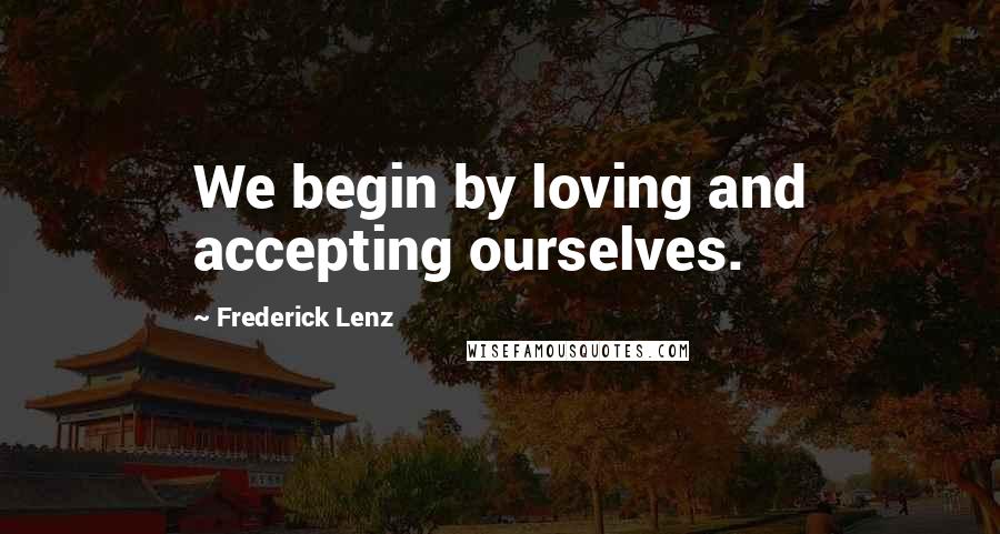 Frederick Lenz Quotes: We begin by loving and accepting ourselves.