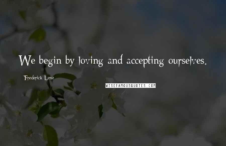 Frederick Lenz Quotes: We begin by loving and accepting ourselves.