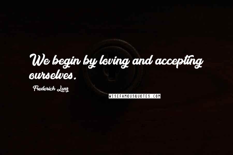 Frederick Lenz Quotes: We begin by loving and accepting ourselves.