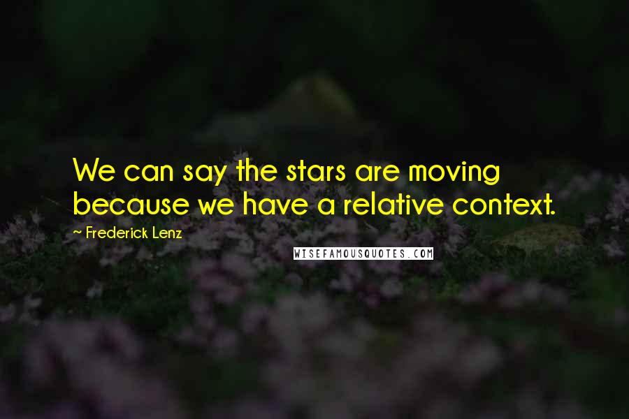 Frederick Lenz Quotes: We can say the stars are moving because we have a relative context.