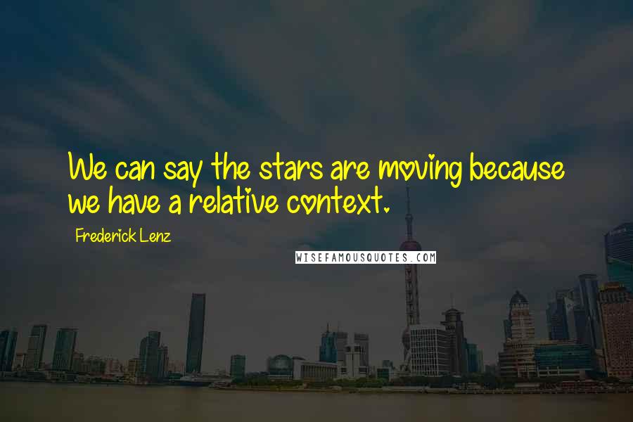 Frederick Lenz Quotes: We can say the stars are moving because we have a relative context.