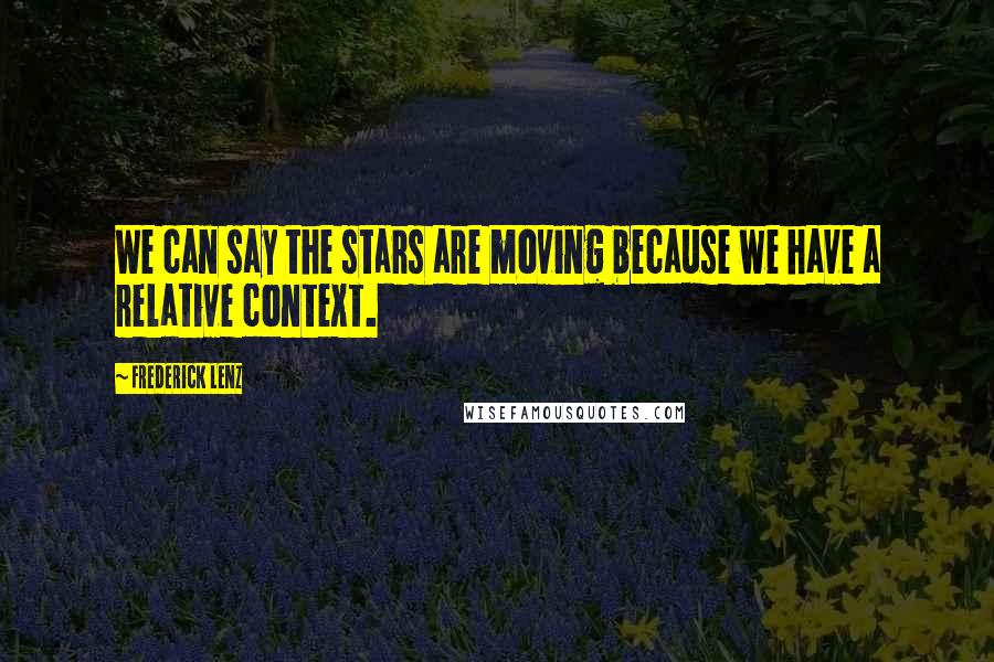 Frederick Lenz Quotes: We can say the stars are moving because we have a relative context.