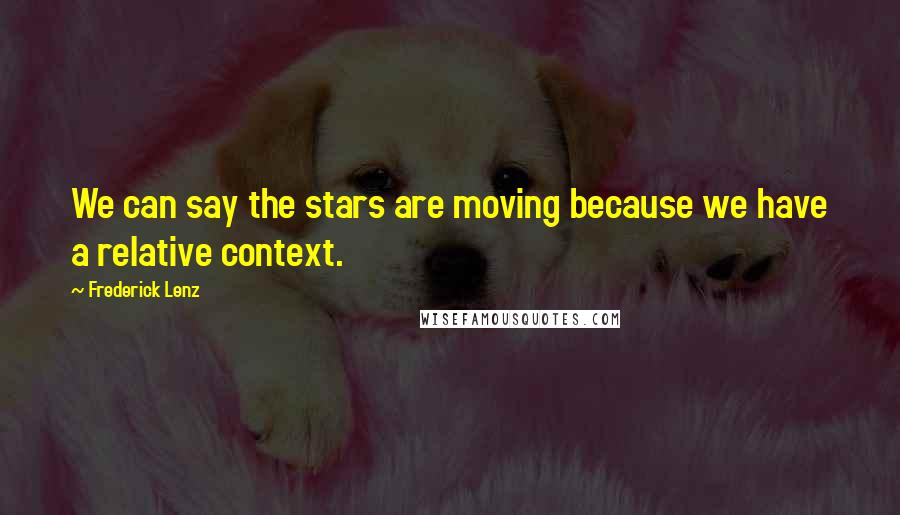 Frederick Lenz Quotes: We can say the stars are moving because we have a relative context.