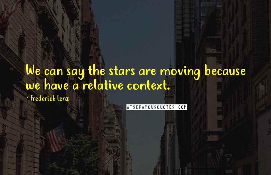 Frederick Lenz Quotes: We can say the stars are moving because we have a relative context.