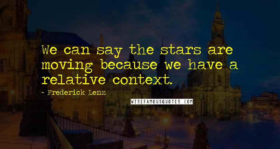 Frederick Lenz Quotes: We can say the stars are moving because we have a relative context.